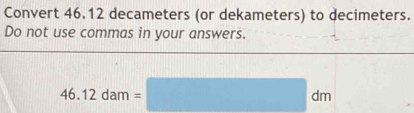 Convert 46.12 decameters (or dekameters) to decimeters. 
Do not use commas in your answers.
46.12dam=□ dm