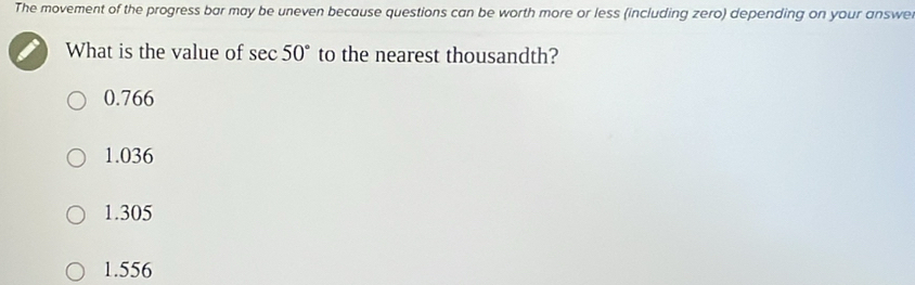 The movement of the progress bar may be uneven because questions can be worth more or less (including zero) depending on your answe
What is the value of sec 50° to the nearest thousandth?
0.766
1.036
1.305
1.556