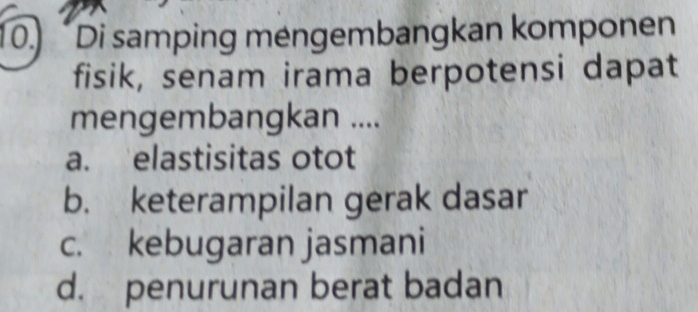 10.) Di samping mengembangkan komponen
fisik, senam irama berpotensi dapat
mengembangkan ....
a. elastisitas otot
b. keterampilan gerak dasar
c. kebugaran jasmani
d. penurunan berat badan