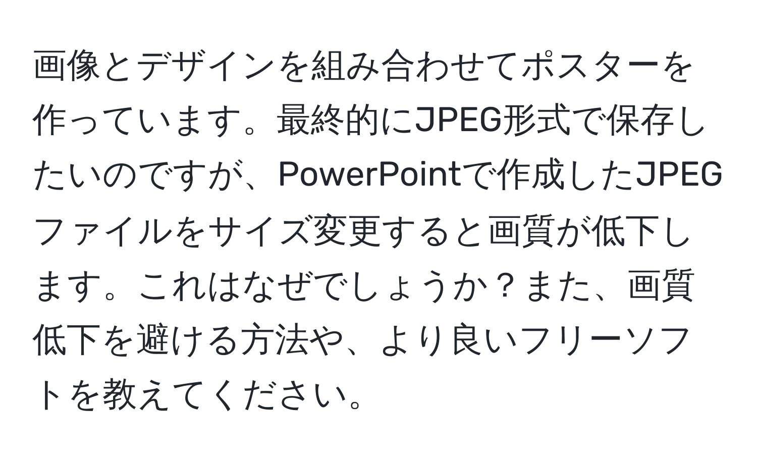 画像とデザインを組み合わせてポスターを作っています。最終的にJPEG形式で保存したいのですが、PowerPointで作成したJPEGファイルをサイズ変更すると画質が低下します。これはなぜでしょうか？また、画質低下を避ける方法や、より良いフリーソフトを教えてください。