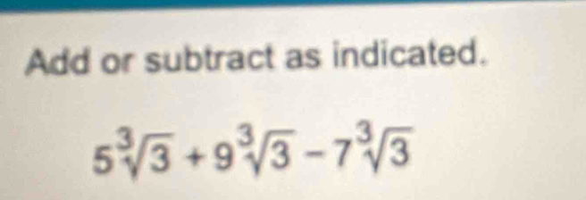 Add or subtract as indicated. 5sqrt[3](3)+9sqrt[3](3)-7sqrt[3](3) [Math]