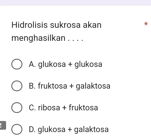 Hidrolisis sukrosa akan
*
menghasilkan . . . .
A. glukosa + glukosa
B. fruktosa + galaktosa
C. ribosa + fruktosa
. D. glukosa + galaktosa