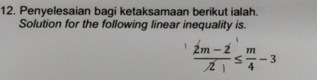 Penyelesaian bagi ketaksamaan berikut ialah. 
Solution for the following linear inequality is.
 (2m-2)//2| ≤  m/4 -3