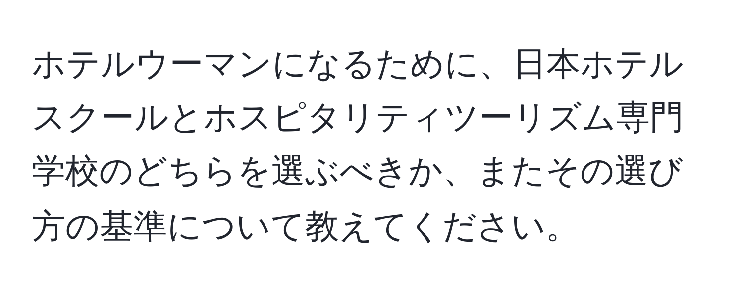 ホテルウーマンになるために、日本ホテルスクールとホスピタリティツーリズム専門学校のどちらを選ぶべきか、またその選び方の基準について教えてください。