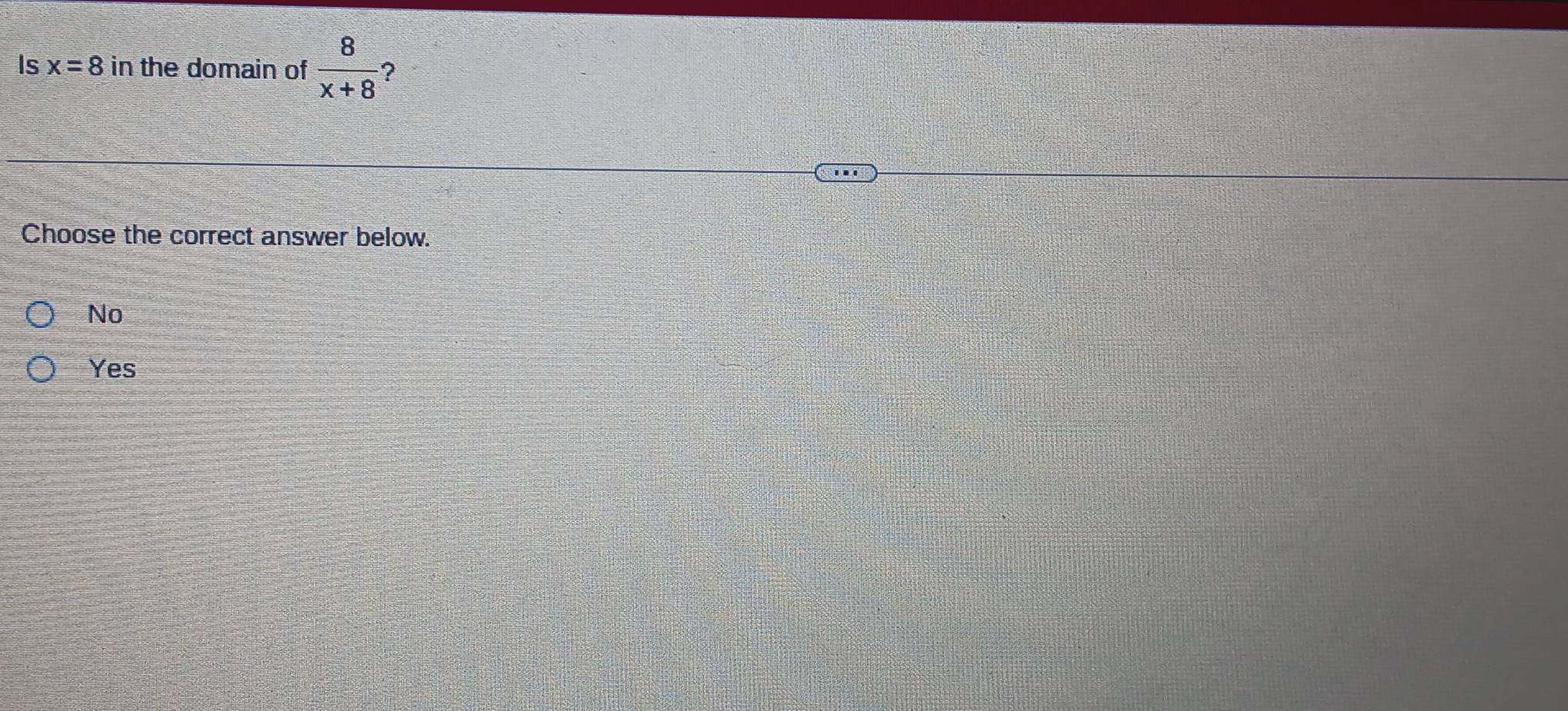 Is x=8 in the domain of  8/x+8  ?
Choose the correct answer below.
No
Yes