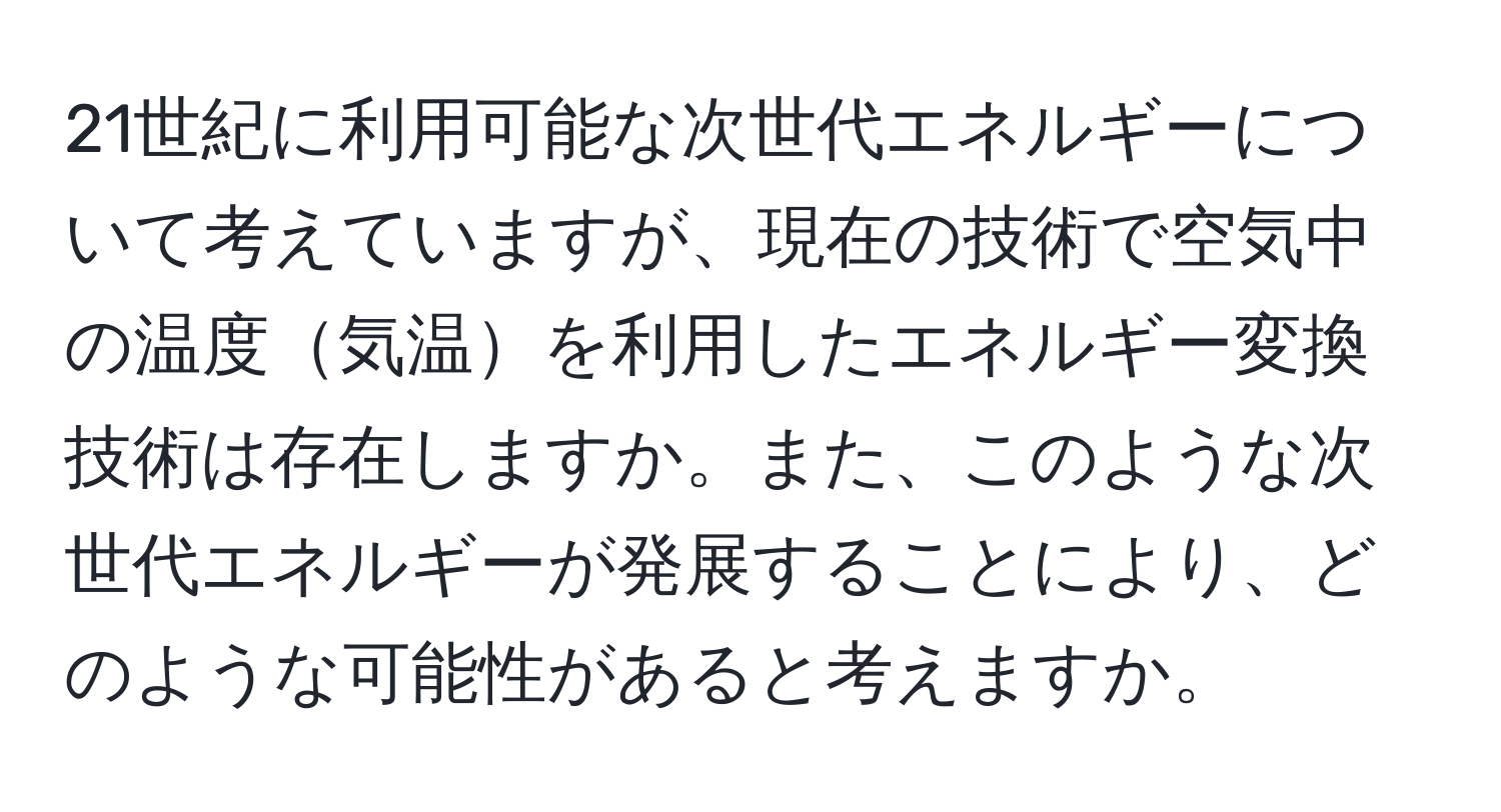 21世紀に利用可能な次世代エネルギーについて考えていますが、現在の技術で空気中の温度気温を利用したエネルギー変換技術は存在しますか。また、このような次世代エネルギーが発展することにより、どのような可能性があると考えますか。