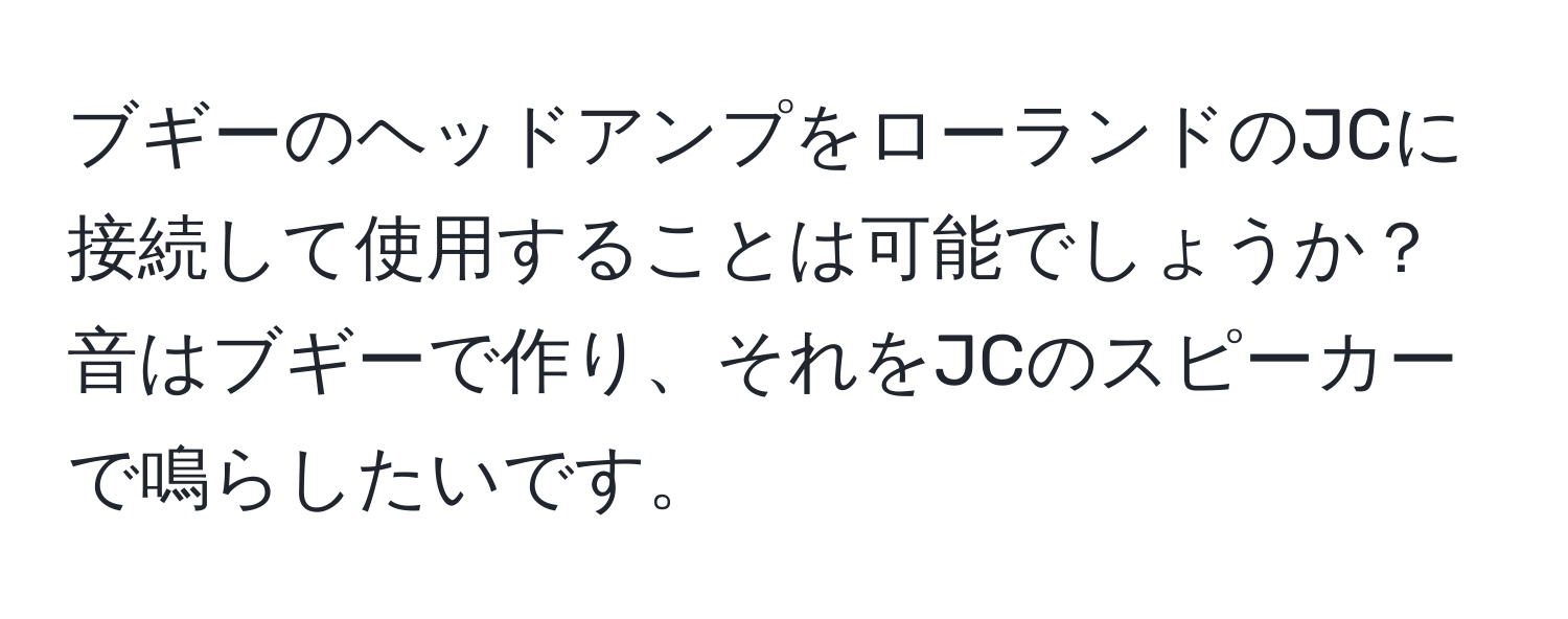 ブギーのヘッドアンプをローランドのJCに接続して使用することは可能でしょうか？音はブギーで作り、それをJCのスピーカーで鳴らしたいです。