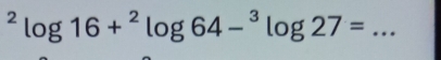 ^2log 16+^2log 64-^3log 27=