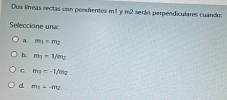 Dos líneas rectas con pendientes m1 y m2 serán perpendiculares cuando:
Seleccione una:
a. m_1=m_2
b. m_1=1/m_2
C. m_1=-1/m_2
d. m_1=-m_2