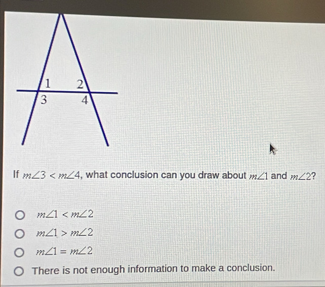 If m∠ 3 , what conclusion can you draw about m∠ 1 and m∠ 2 2
m∠ 1
m∠ 1>m∠ 2
m∠ 1=m∠ 2
There is not enough information to make a conclusion.