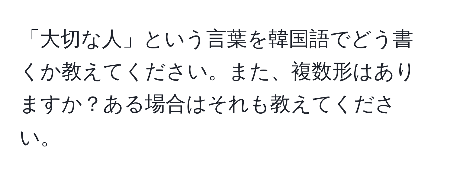 「大切な人」という言葉を韓国語でどう書くか教えてください。また、複数形はありますか？ある場合はそれも教えてください。