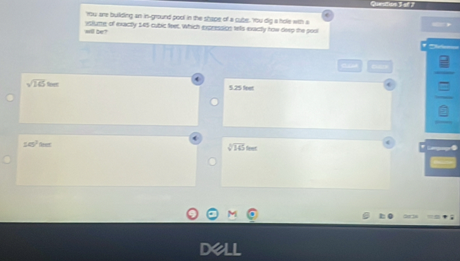 'Yow are building an in-ground pool in the shape of a cube. You dig a hole with a
vslunte of exactly 145 cubic feet. Which expression tells exacly how deep the pool
will be?
CCM
sqrt(16)tem 5.25 feet
145^2 0enr
sqrt[3](145)feer
M
dell