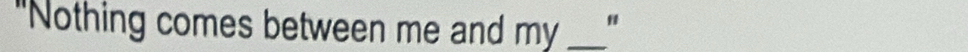 "Nothing comes between me and my _"