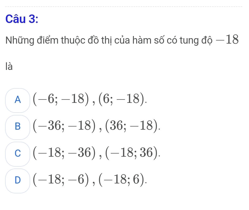 Những điểm thuộc đồ thị của hàm số có tung độ —18
là
A (-6;-18), (6;-18).
B (-36;-18), (36;-18).
C (-18;-36), (-18;36).
D (-18;-6), (-18;6).