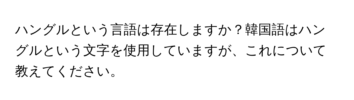 ハングルという言語は存在しますか？韓国語はハングルという文字を使用していますが、これについて教えてください。