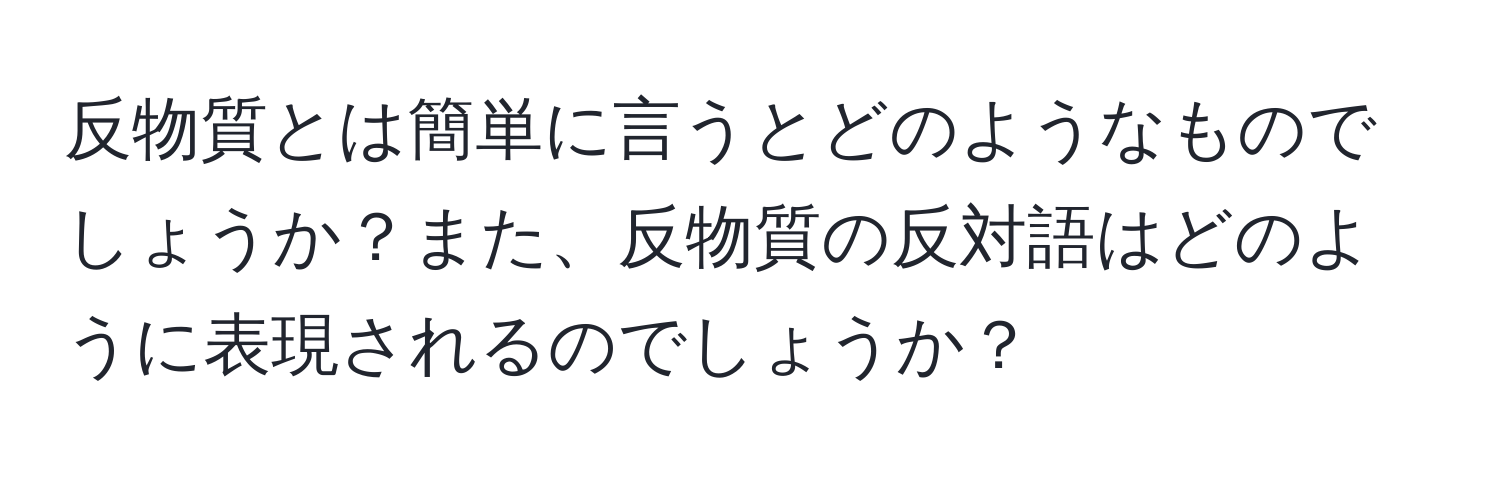 反物質とは簡単に言うとどのようなものでしょうか？また、反物質の反対語はどのように表現されるのでしょうか？