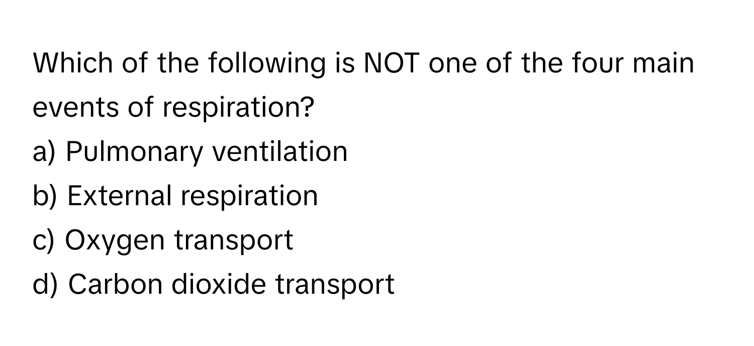 Which of the following is NOT one of the four main events of respiration?

a) Pulmonary ventilation 
b) External respiration 
c) Oxygen transport 
d) Carbon dioxide transport