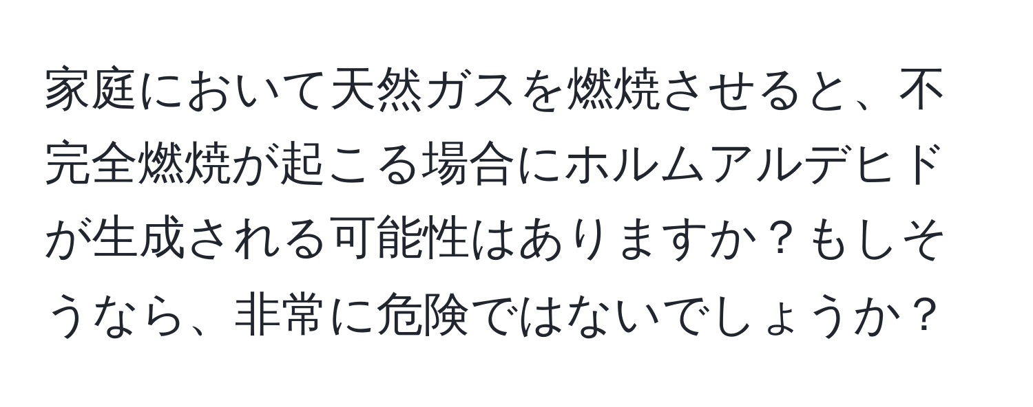 家庭において天然ガスを燃焼させると、不完全燃焼が起こる場合にホルムアルデヒドが生成される可能性はありますか？もしそうなら、非常に危険ではないでしょうか？