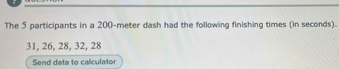 The 5 participants in a 200-meter dash had the following finishing times (in seconds).
31, 26, 28, 32, 28
Send data to calculator