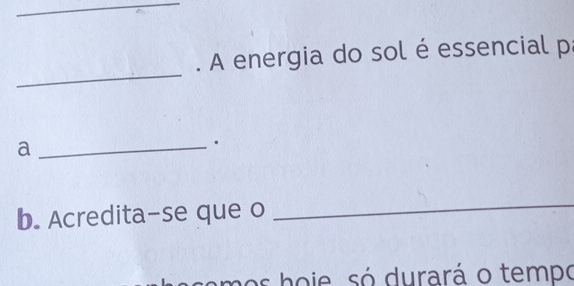 A energia do sol é essencial p 
_a 
. 
b. Acredita-se que o 
_ 
mos hoje, só durará o tempo