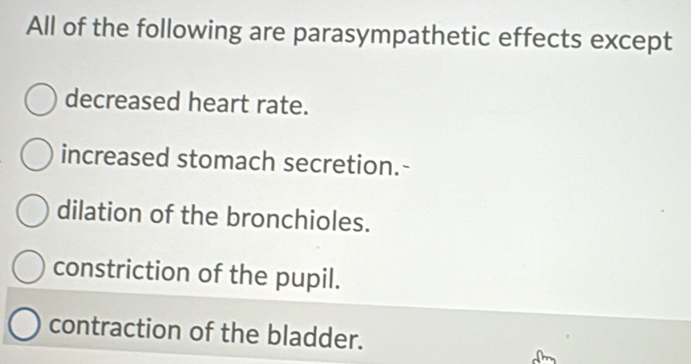 All of the following are parasympathetic effects except
decreased heart rate.
increased stomach secretion.-
dilation of the bronchioles.
constriction of the pupil.
contraction of the bladder.