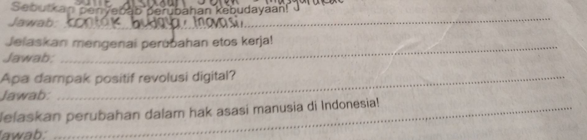 Sebutkan penyebab perubahan kebudayaan! 
Jawab: 
_ 
Jelaskan mengenai perubahan etos kerja! 
Jawab: 
Apa dampak positif revolusi digital? 
Jawab: 
lelaskan perubahan dalam hak asasi manusia di Indonesia! 
awab: