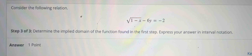 Consider the following relation.
sqrt(1-x)-6y=-2
Step 3 of 3 : Determine the implied domain of the function found in the first step. Express your answer in interval notation. 
Answer 1 Point 
Ke