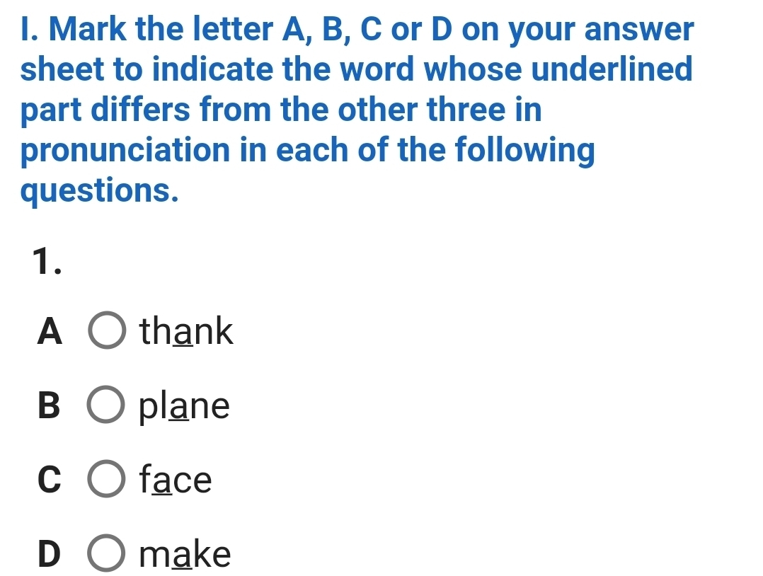 Mark the letter A, B, C or D on your answer
sheet to indicate the word whose underlined
part differs from the other three in
pronunciation in each of the following
questions.
1.
A thank
B plane
C face
D make