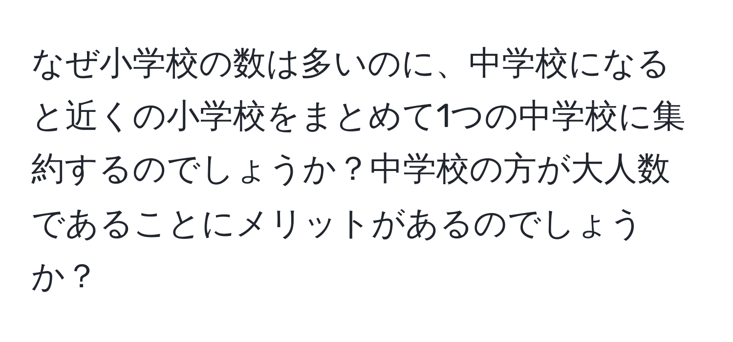 なぜ小学校の数は多いのに、中学校になると近くの小学校をまとめて1つの中学校に集約するのでしょうか？中学校の方が大人数であることにメリットがあるのでしょうか？