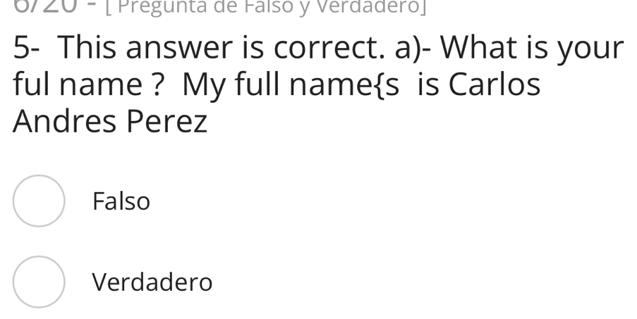 6/20 - [ Pregunta de Falso y Verdadero]
5- This answer is correct. a)- What is your
ful name ? My full names is Carlos
Andres Perez
Falso
Verdadero