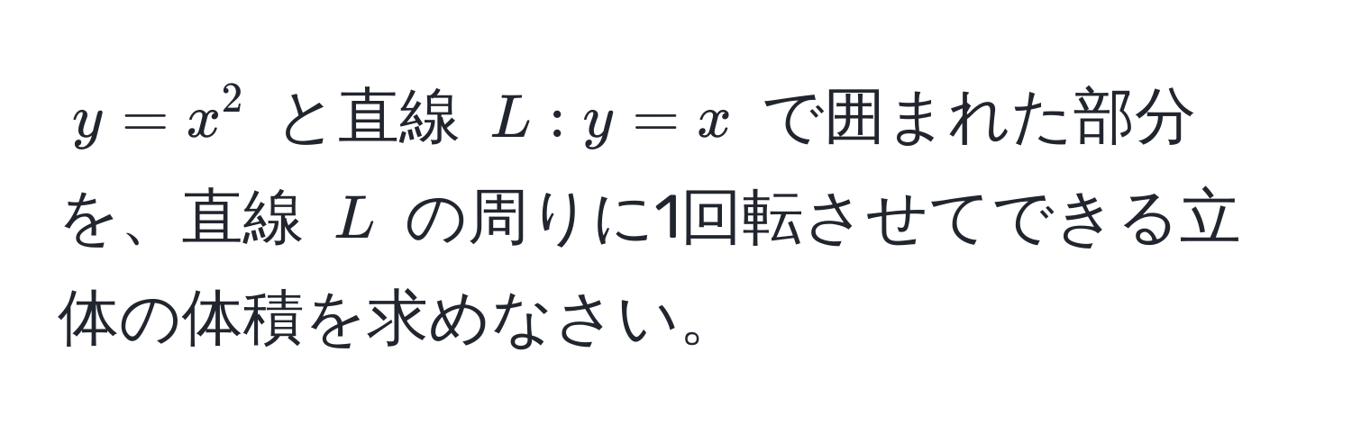 $y = x^2$ と直線 $L: y = x$ で囲まれた部分を、直線 $L$ の周りに1回転させてできる立体の体積を求めなさい。