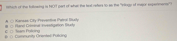 Which of the following is NOT part of what the text refers to as the "trilogy of major experiments"?
A Kansas City Preventive Patrol Study
B Rand Criminal Investigation Study
C Team Policing
D Community Oriented Policing