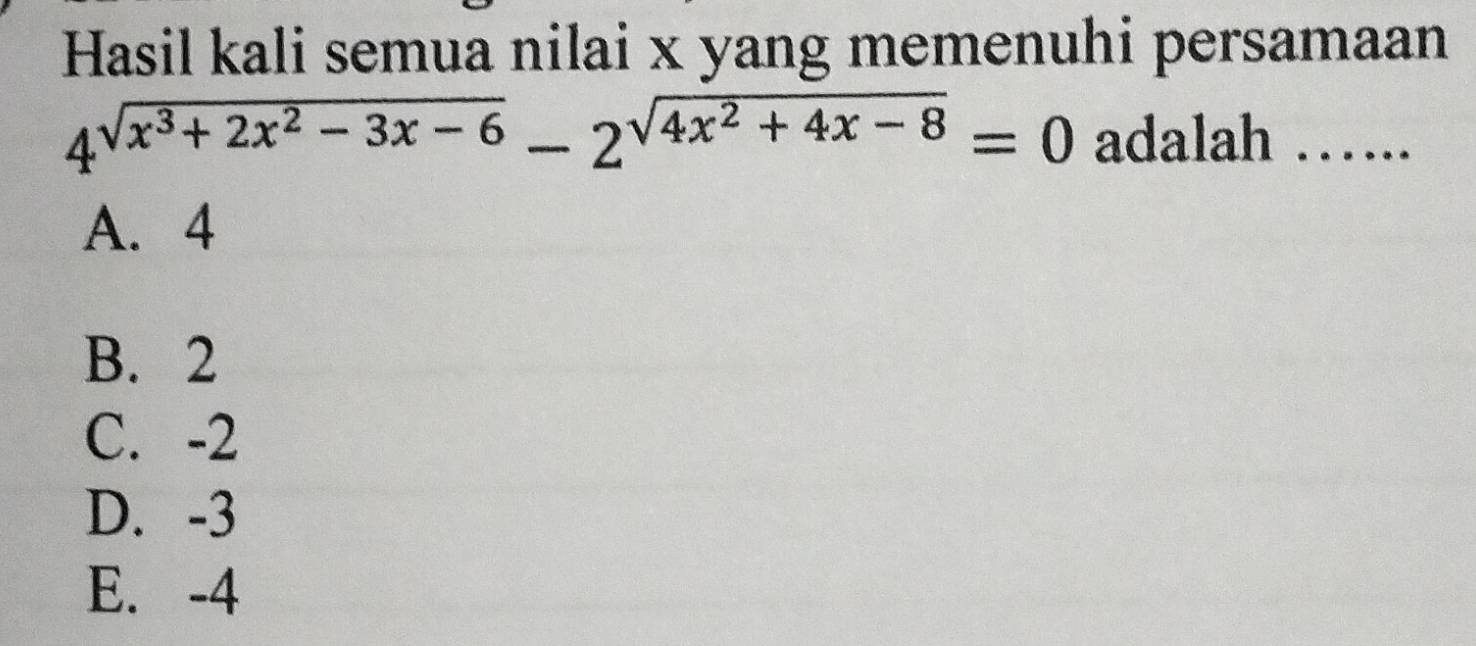 Hasil kali semua nilai x yang memenuhi persamaan
4^(sqrt(x^3)+2x^2-3x-6)-2^(sqrt(4x^2)+4x-8)=0 adalah ……..
A. 4
B. 2
C. -2
D. -3
E. -4