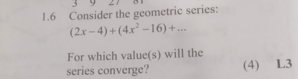 3 9 
1.6 Consider the geometric series:
(2x-4)+(4x^2-16)+... 
For which value(s) will the 
series converge? (4) L3