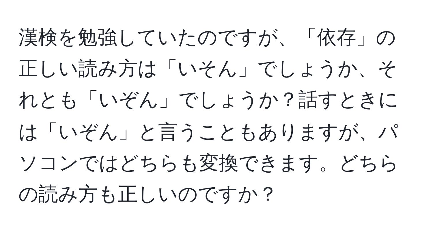 漢検を勉強していたのですが、「依存」の正しい読み方は「いそん」でしょうか、それとも「いぞん」でしょうか？話すときには「いぞん」と言うこともありますが、パソコンではどちらも変換できます。どちらの読み方も正しいのですか？