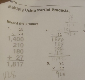 Name 
Multiply Using Partial Products 
Record the product. 
1. beginarrayr 23 * 79 hline endarray
2. beginarrayr 56 * 32 hline endarray
3
beginarrayr 1.4000 210 180 +27 hline 1,617endarray 5. beginarrayr 94 * 12 hline endarray