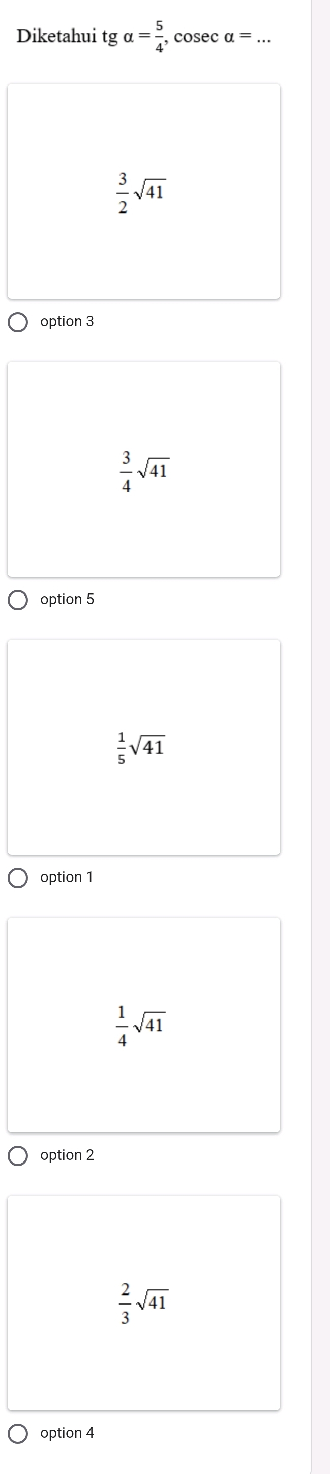 Diketahui tg alpha = 5/4 , cosec alpha =
 3/2 sqrt(41)
option 3
 3/4 sqrt(41)
option 5
 1/5 sqrt(41)
option 1
 1/4 sqrt(41)
option 2
 2/3 sqrt(41)
option 4