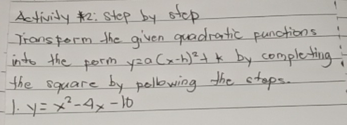 Actividy 2: step by step
Trans form the given quadratic punctions
into the porm y=a(x-h)^2+k by y comple-ting
the square by pollowing the steps.
1. y=x^2-4x-10