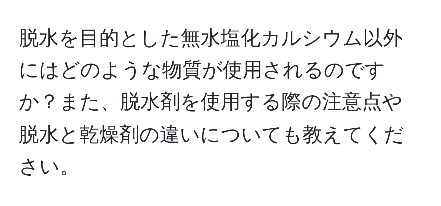 脱水を目的とした無水塩化カルシウム以外にはどのような物質が使用されるのですか？また、脱水剤を使用する際の注意点や脱水と乾燥剤の違いについても教えてください。