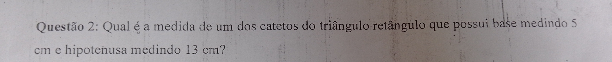 Qual é a medida de um dos catetos do triângulo retângulo que possui base medindo 5
cm e hipotenusa medindo 13 cm?