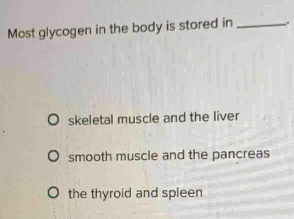 Most glycogen in the body is stored in_
skeletal muscle and the liver
smooth muscle and the pancreas
the thyroid and spleen