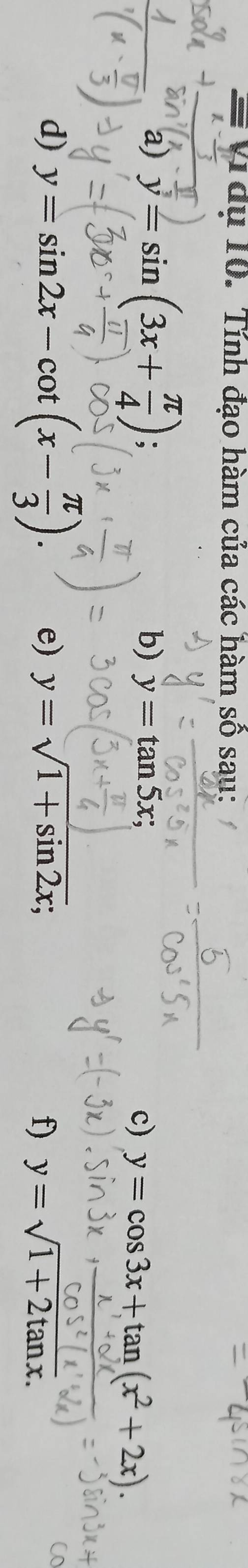 Tâụ 10. Tính đạo hàm của các hàm số sau: 
a) y=sin (3x+ π /4 )
b) y=tan 5x; c) y=cos 3x+tan (x^2+2x). 
d) y=sin 2x-cot (x- π /3 ). e) y=sqrt(1+sin 2x); f) y=sqrt(1+2tan x).