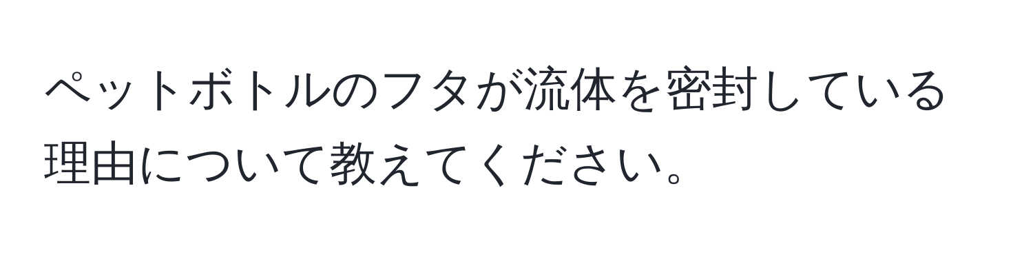 ペットボトルのフタが流体を密封している理由について教えてください。