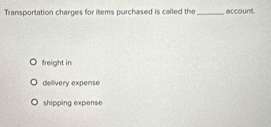 Transportation charges for items purchased is called the_ account.
freight in
delivery expense
shipping expense