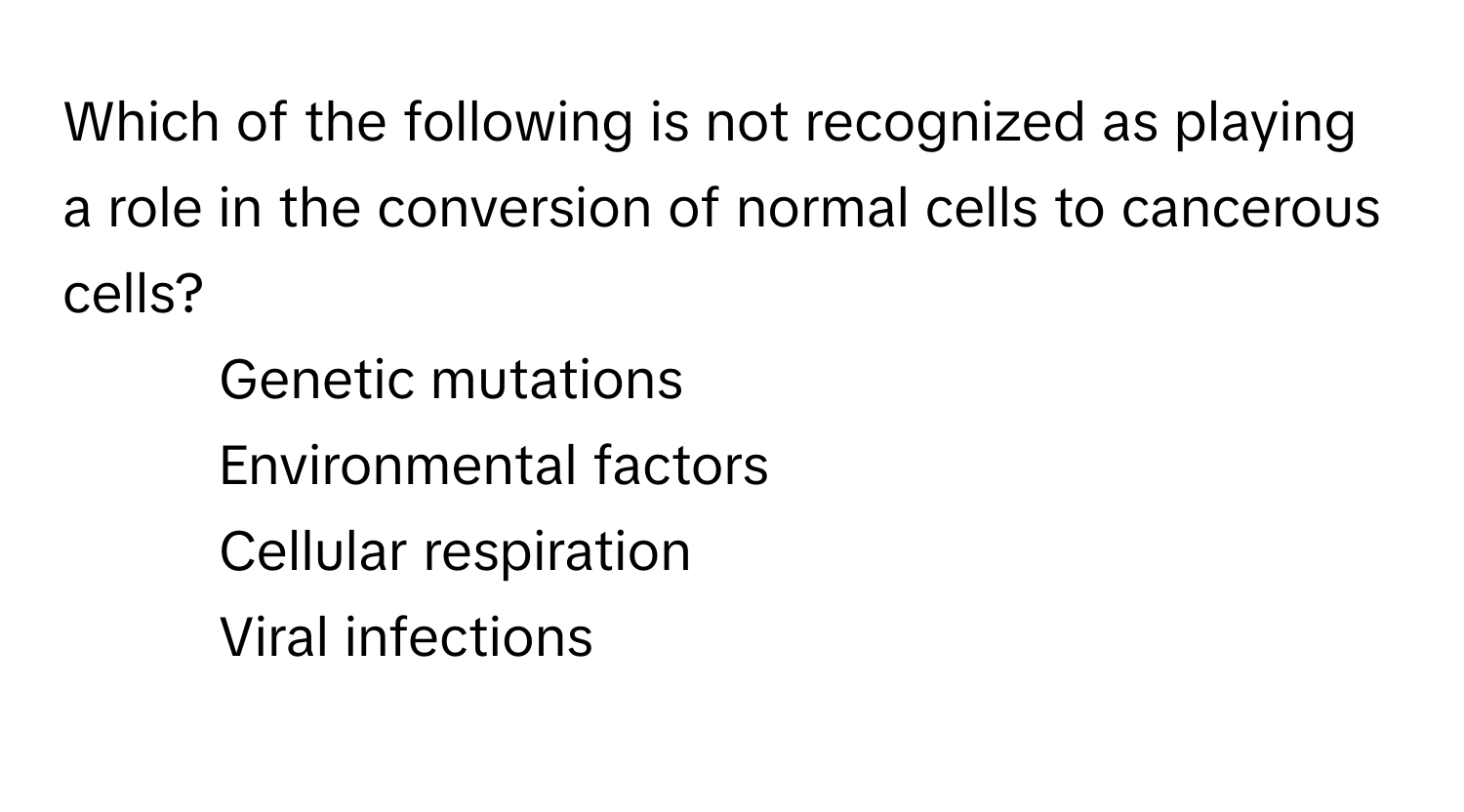 Which of the following is not recognized as playing a role in the conversion of normal cells to cancerous cells?

1) Genetic mutations 
2) Environmental factors 
3) Cellular respiration 
4) Viral infections