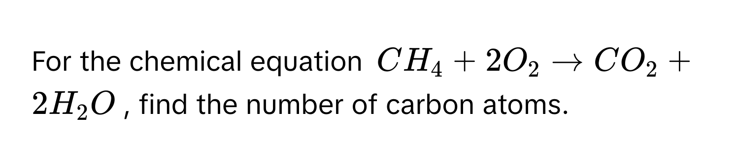 For the chemical equation $CH_4 + 2O_2 arrow CO_2 + 2H_2O$, find the number of carbon atoms.