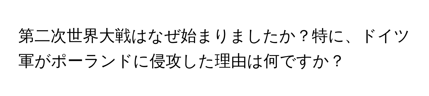 第二次世界大戦はなぜ始まりましたか？特に、ドイツ軍がポーランドに侵攻した理由は何ですか？