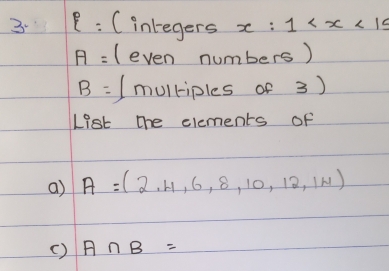 Cintegers x:1
A= (even numbers)
B= Imulriples of 3) 
List the elements of 
a) A=(2,4,6,8,10,12,14)
( ) A∩ B=