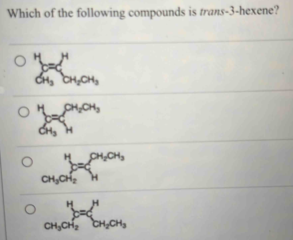 Which of the following compounds is trans -3 -hexene?
sumlimits _CH_3^HCH_2CH_3
H_c=cCH_2CH_3
CH_3H
_CH_3CH_2^HC=xi _H^((CH_2)CH_3)
_CH_3CH_2^HC=xi _CH_2CH_3