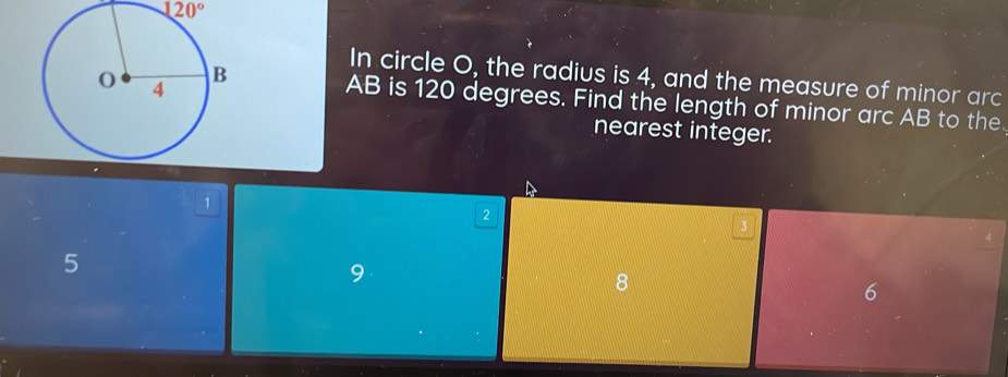 120°
In circle O, the radius is 4, and the measure of minor arc
AB is 120 degrees. Find the length of minor arc AB to the.
nearest integer.
1
2
5
9
8
6